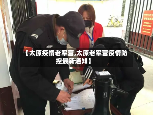 【太原疫情老军营,太原老军营疫情防控最新通知】