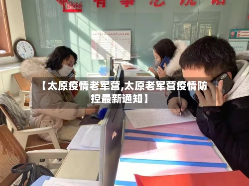 【太原疫情老军营,太原老军营疫情防控最新通知】-第2张图片