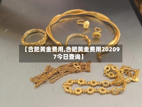 【合肥黄金费用,合肥黄金费用202097今日查询】-第2张图片