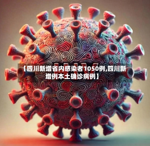 【四川新增省内感染者1050例,四川新增例本土确诊病例】-第2张图片