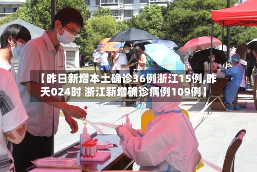 【昨日新增本土确诊36例浙江15例,昨天024时 浙江新增确诊病例109例】