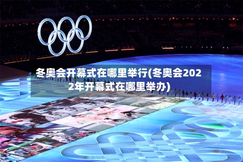 冬奥会开幕式在哪里举行(冬奥会2022年开幕式在哪里举办)-第2张图片
