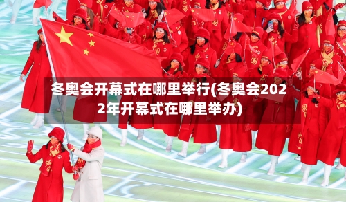 冬奥会开幕式在哪里举行(冬奥会2022年开幕式在哪里举办)