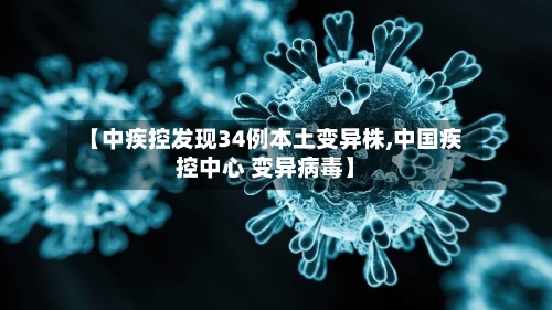 【中疾控发现34例本土变异株,中国疾控中心 变异病毒】-第2张图片