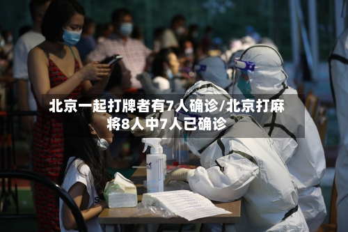 北京一起打牌者有7人确诊/北京打麻将8人中7人已确诊-第3张图片