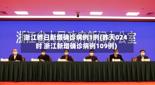 浙江昨日新增确诊病例1例(昨天024时 浙江新增确诊病例109例)-第2张图片