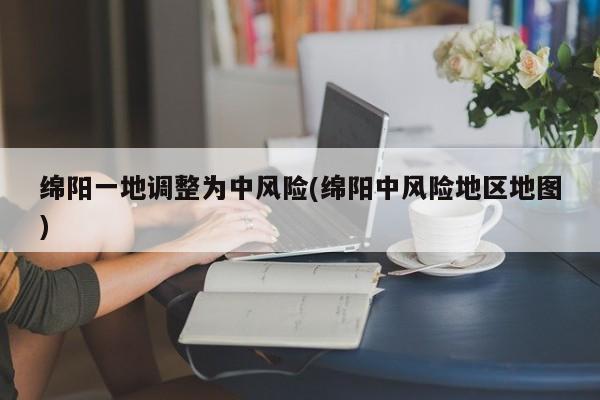 绵阳一地调整为中风险(绵阳中风险地区地图)