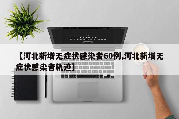 【河北新增无症状感染者60例,河北新增无症状感染者轨迹】
