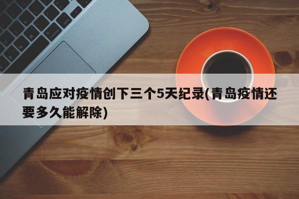 青岛应对疫情创下三个5天纪录(青岛疫情还要多久能解除)