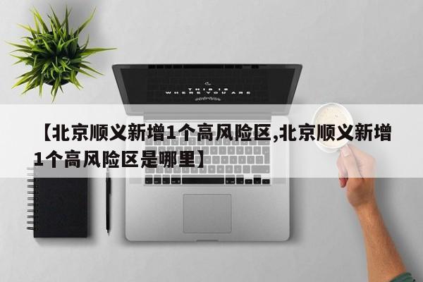【北京顺义新增1个高风险区,北京顺义新增1个高风险区是哪里】