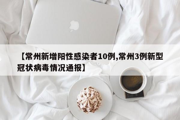 【常州新增阳性感染者10例,常州3例新型冠状病毒情况通报】