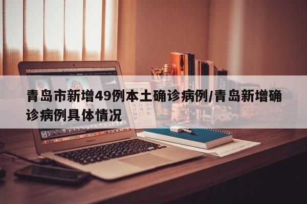 青岛市新增49例本土确诊病例/青岛新增确诊病例具体情况