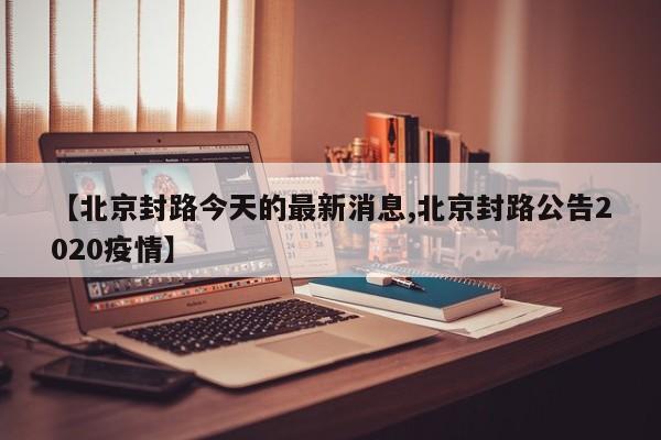 【北京封路今天的最新消息,北京封路公告2020疫情】