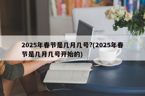 2025年春节是几月几号?(2025年春节是几月几号开始的)