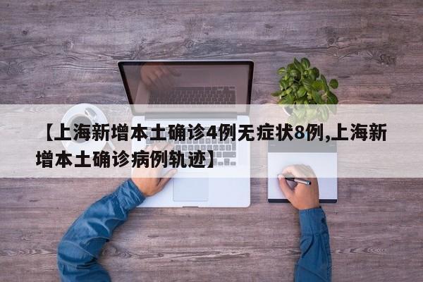 【上海新增本土确诊4例无症状8例,上海新增本土确诊病例轨迹】