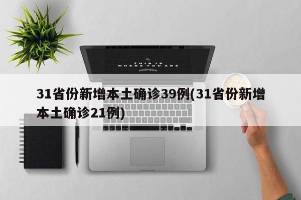 31省份新增本土确诊39例(31省份新增本土确诊21例)
