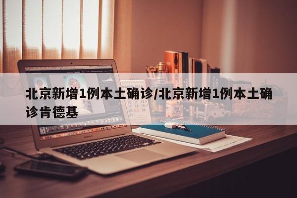 北京新增1例本土确诊/北京新增1例本土确诊肯德基