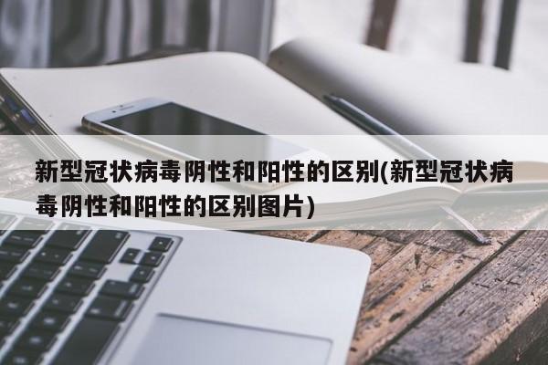 新型冠状病毒阴性和阳性的区别(新型冠状病毒阴性和阳性的区别图片)