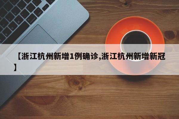 【浙江杭州新增1例确诊,浙江杭州新增新冠】