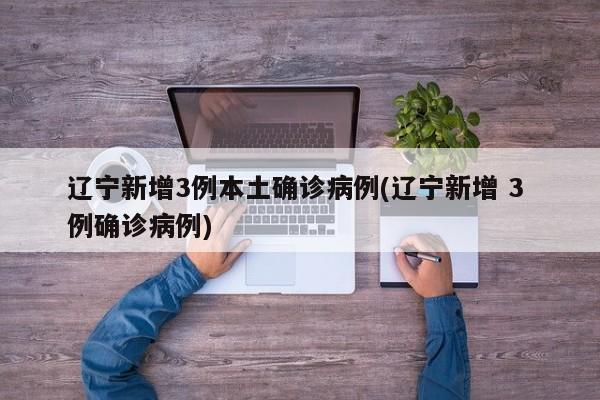 辽宁新增3例本土确诊病例(辽宁新增 3 例确诊病例)