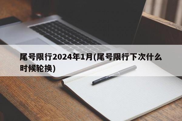 尾号限行2024年1月(尾号限行下次什么时候轮换)