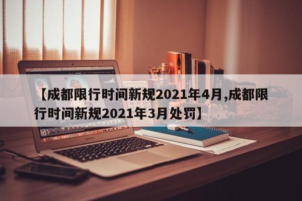 【成都限行时间新规2021年4月,成都限行时间新规2021年3月处罚】