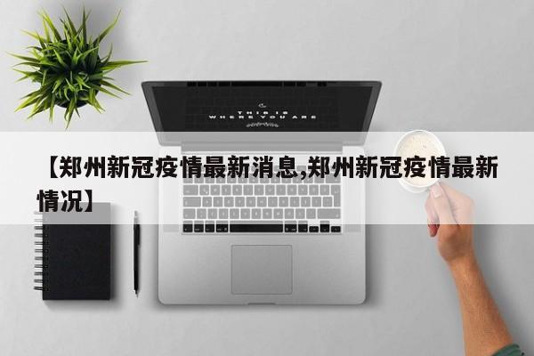 【郑州新冠疫情最新消息,郑州新冠疫情最新情况】
