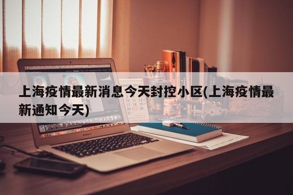 上海疫情最新消息今天封控小区(上海疫情最新通知今天)
