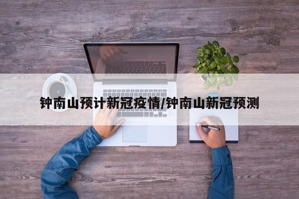 钟南山预计新冠疫情/钟南山新冠预测