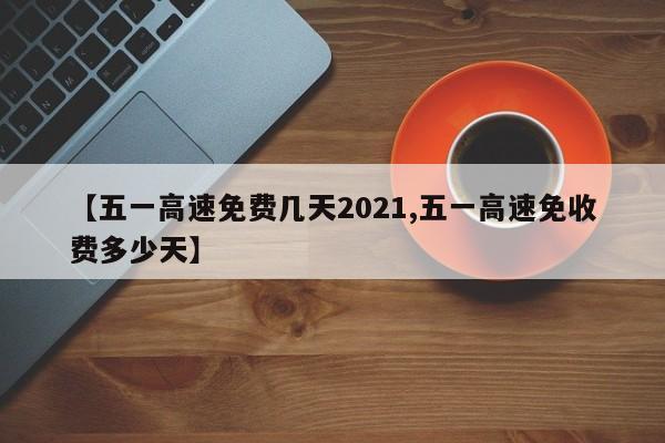 【五一高速免费几天2021,五一高速免收费多少天】