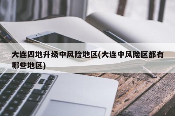 大连四地升级中风险地区(大连中风险区都有哪些地区)