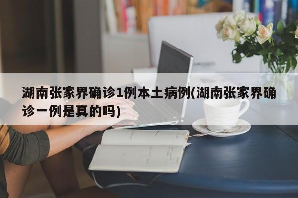湖南张家界确诊1例本土病例(湖南张家界确诊一例是真的吗)