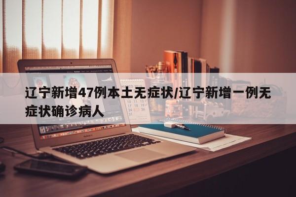 辽宁新增47例本土无症状/辽宁新增一例无症状确诊病人