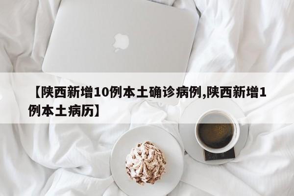 【陕西新增10例本土确诊病例,陕西新增1例本土病历】