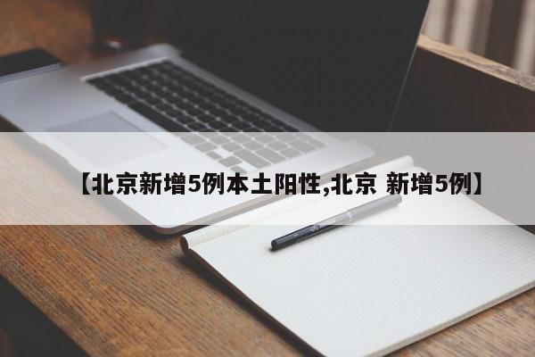 【北京新增5例本土阳性,北京 新增5例】