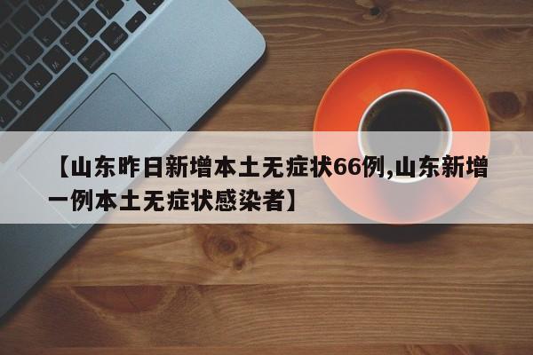 【山东昨日新增本土无症状66例,山东新增一例本土无症状感染者】