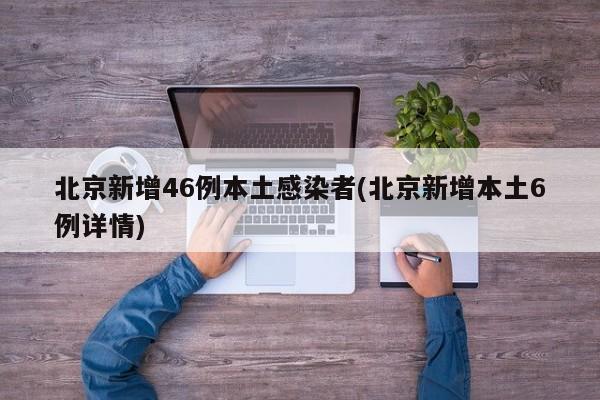 北京新增46例本土感染者(北京新增本土6例详情)