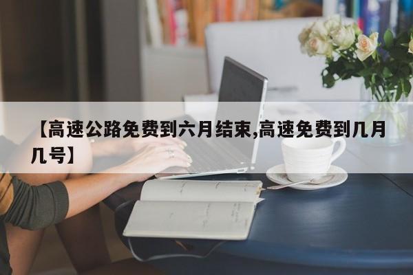 【高速公路免费到六月结束,高速免费到几月几号】