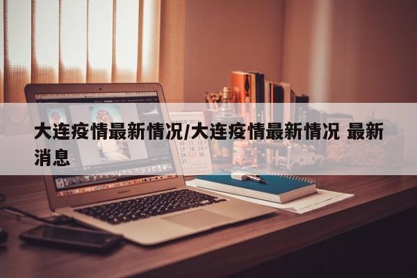 大连疫情最新情况/大连疫情最新情况 最新消息