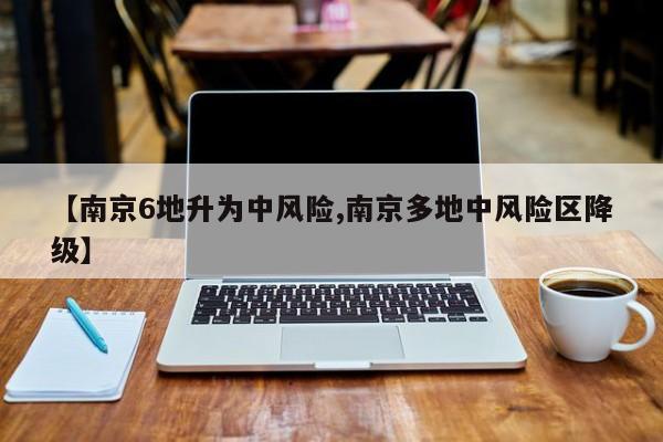 【南京6地升为中风险,南京多地中风险区降级】