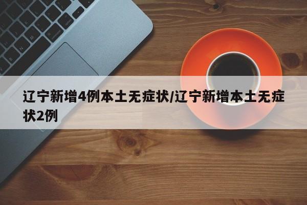 辽宁新增4例本土无症状/辽宁新增本土无症状2例
