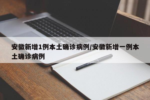 安徽新增1例本土确诊病例/安徽新增一例本土确诊病例