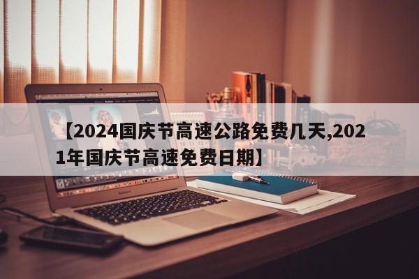 【2024国庆节高速公路免费几天,2021年国庆节高速免费日期】
