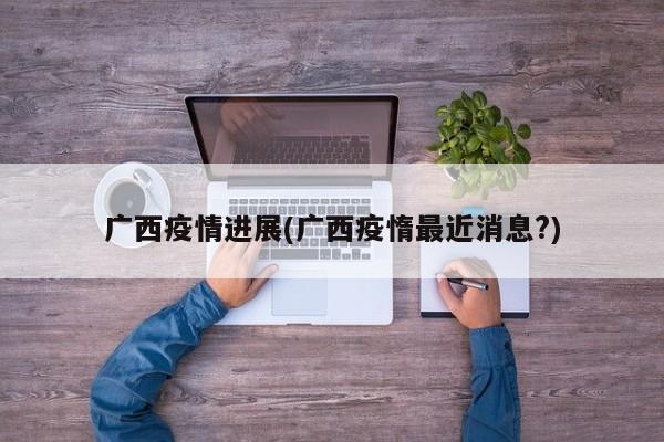 广西疫情进展(广西疫惰最近消息?)