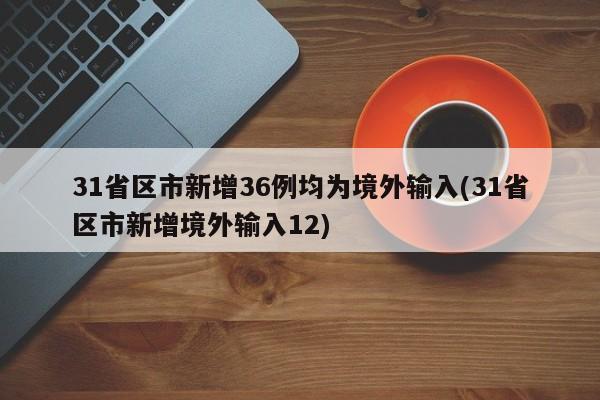 31省区市新增36例均为境外输入(31省区市新增境外输入12)