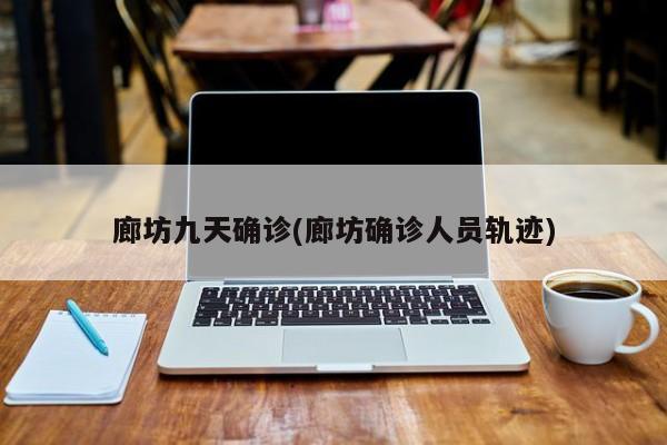 廊坊九天确诊(廊坊确诊人员轨迹)