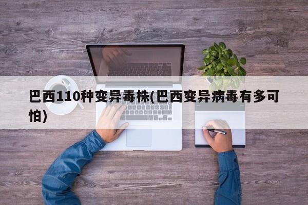 巴西110种变异毒株(巴西变异病毒有多可怕)