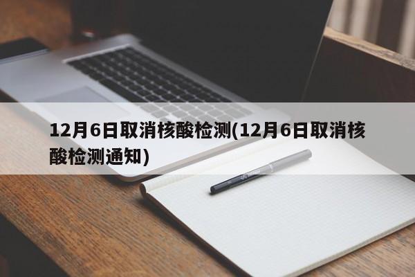 12月6日取消核酸检测(12月6日取消核酸检测通知)