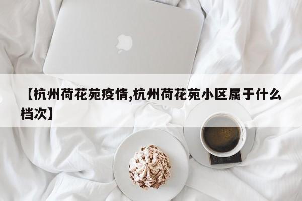 【杭州荷花苑疫情,杭州荷花苑小区属于什么档次】