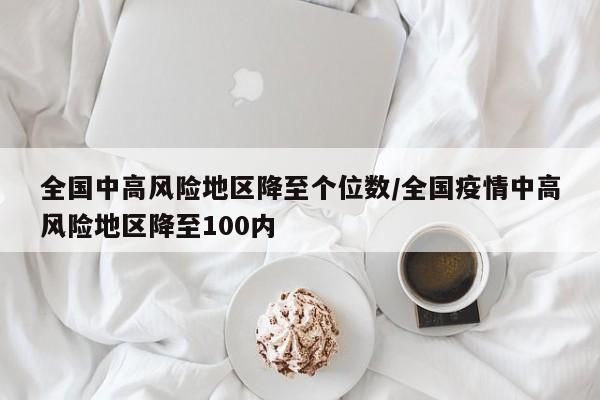 全国中高风险地区降至个位数/全国疫情中高风险地区降至100内